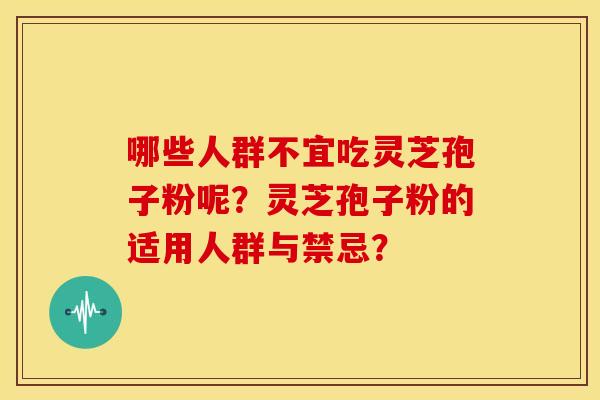 哪些人群不宜吃灵芝孢子粉呢?灵芝孢子粉的适用人群与禁忌? 哪些人群不宜吃灵芝孢子粉呢?灵芝孢子粉的适用人群与禁忌?