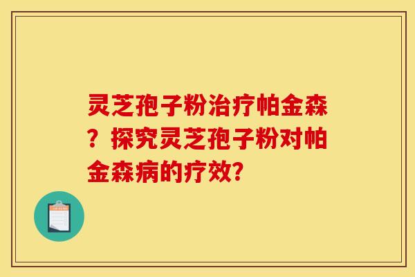 灵芝孢子粉帕金森?探究灵芝孢子粉对帕金森的疗效? 灵芝孢子粉帕金森?探究灵芝孢子粉对帕金森的疗效?