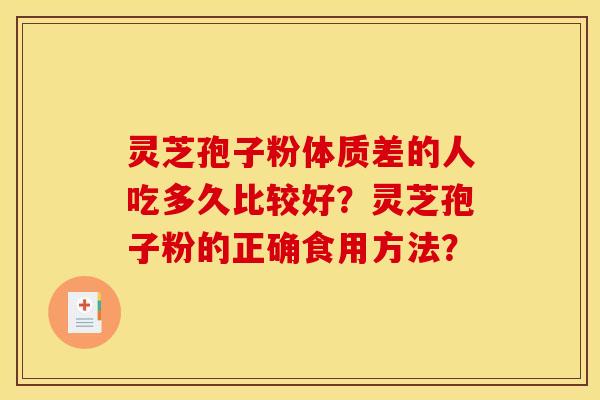 灵芝孢子粉体质差的人吃多久比较好?灵芝孢子粉的正确食用方法? 灵芝孢子粉体质差的人吃多久比较好?灵芝孢子粉的正确食用方法?