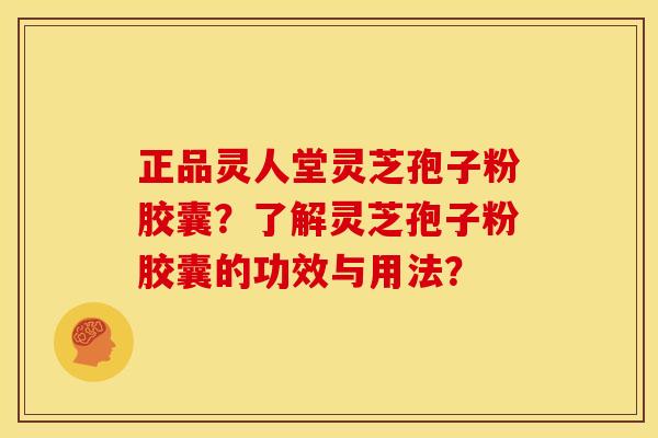 正品灵人堂灵芝孢子粉胶囊?了解灵芝孢子粉胶囊的功效与用法? 正品灵人堂灵芝孢子粉胶囊?了解灵芝孢子粉胶囊的功效与用法?