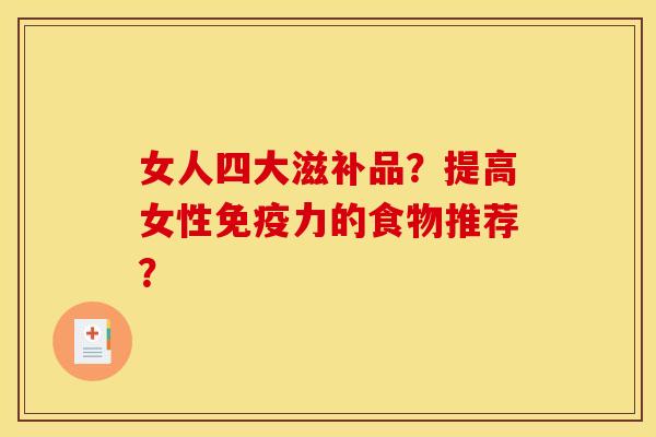 女人四大滋补品?提高女性免疫力的食物推荐? 女人四大滋补品?提高女性免疫力的食物推荐?