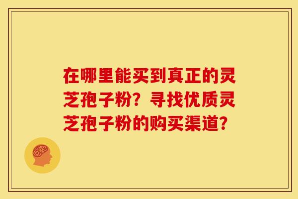 在哪里能买到真正的灵芝孢子粉?寻找优质灵芝孢子粉的购买渠道? 在哪里能买到真正的灵芝孢子粉?寻找优质灵芝孢子粉的购买渠道?