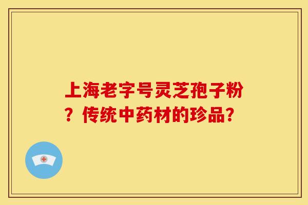 上海老字号灵芝孢子粉?传统材的珍品? 上海老字号灵芝孢子粉?传统材的珍品?