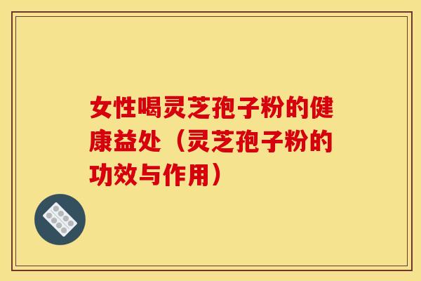 女性喝灵芝孢子粉的健康益处(灵芝孢子粉的功效与作用) 女性喝灵芝孢子粉的健康益处(灵芝孢子粉的功效与作用)