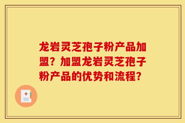 龙岩灵芝孢子粉产品加盟?加盟龙岩灵芝孢子粉产品的优势和流程? 龙岩灵芝孢子粉产品加盟?加盟龙岩灵芝孢子粉产品的优势和流程?