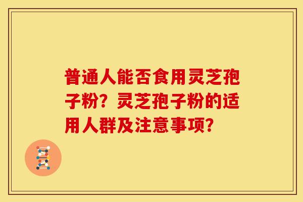 普通人能否食用灵芝孢子粉?灵芝孢子粉的适用人群及注意事项? 普通人能否食用灵芝孢子粉?灵芝孢子粉的适用人群及注意事项?