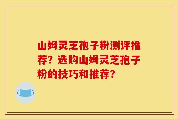 山姆灵芝孢子粉测评推荐?选购山姆灵芝孢子粉的技巧和推荐? 山姆灵芝孢子粉测评推荐?选购山姆灵芝孢子粉的技巧和推荐?
