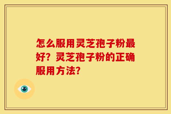怎么服用灵芝孢子粉好?灵芝孢子粉的正确服用方法? 怎么服用灵芝孢子粉好?灵芝孢子粉的正确服用方法?
