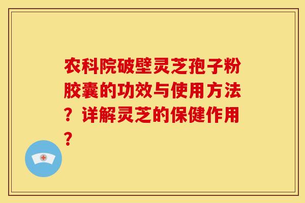 农科院破壁灵芝孢子粉胶囊的功效与使用方法？详解灵芝的保健作用？