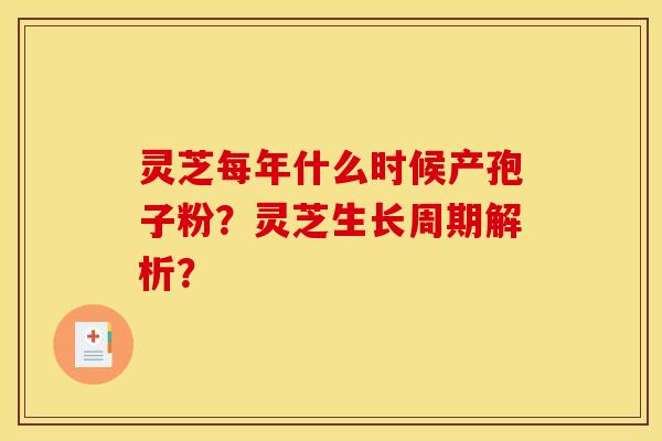 灵芝每年什么时候产孢子粉?灵芝生长周期解析? 灵芝每年什么时候产孢子粉?灵芝生长周期解析?