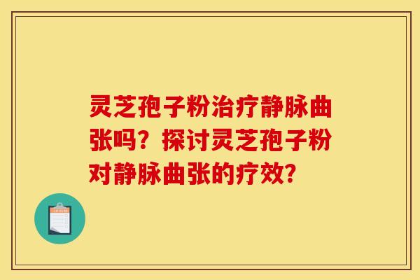 灵芝孢子粉静脉曲张吗？探讨灵芝孢子粉对静脉曲张的疗效？