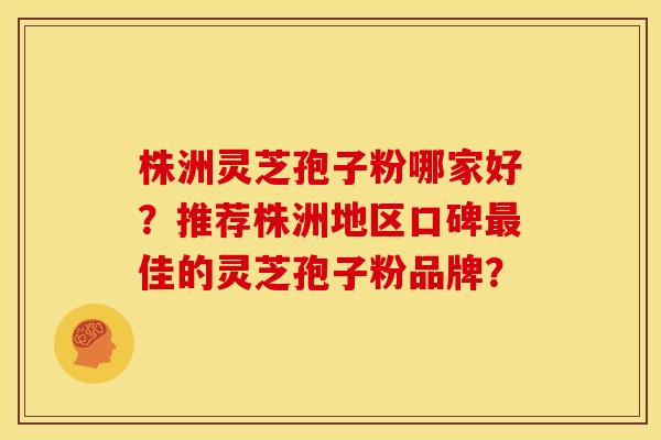 株洲灵芝孢子粉哪家好?推荐株洲地区口碑佳的灵芝孢子粉品牌? 株洲灵芝孢子粉哪家好?推荐株洲地区口碑佳的灵芝孢子粉品牌?