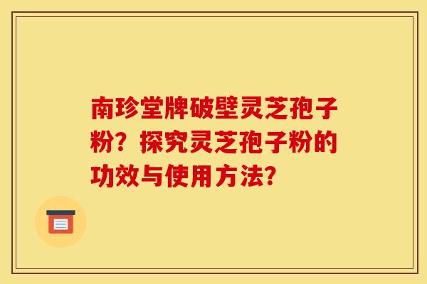 南珍堂牌破壁灵芝孢子粉?探究灵芝孢子粉的功效与使用方法? 南珍堂牌破壁灵芝孢子粉?探究灵芝孢子粉的功效与使用方法?