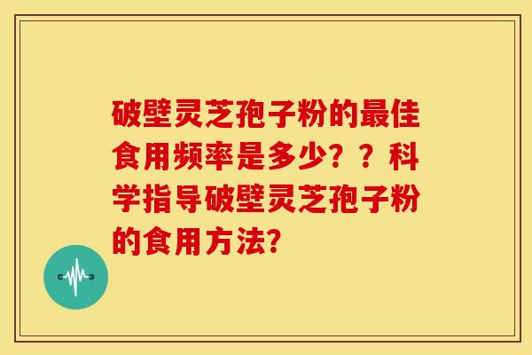 破壁灵芝孢子粉的佳食用频率是多少??科学指导破壁灵芝孢子粉的食用方法? 破壁灵芝孢子粉的佳食用频率是多少??科学指导破壁灵芝孢子粉的食用方法?