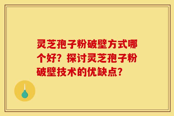 灵芝孢子粉破壁方式哪个好?探讨灵芝孢子粉破壁技术的优缺点? 灵芝孢子粉破壁方式哪个好?探讨灵芝孢子粉破壁技术的优缺点?