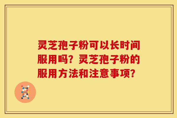 灵芝孢子粉可以长时间服用吗?灵芝孢子粉的服用方法和注意事项? 灵芝孢子粉可以长时间服用吗?灵芝孢子粉的服用方法和注意事项?