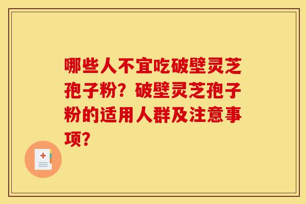哪些人不宜吃破壁灵芝孢子粉?破壁灵芝孢子粉的适用人群及注意事项? 哪些人不宜吃破壁灵芝孢子粉?破壁灵芝孢子粉的适用人群及注意事项?