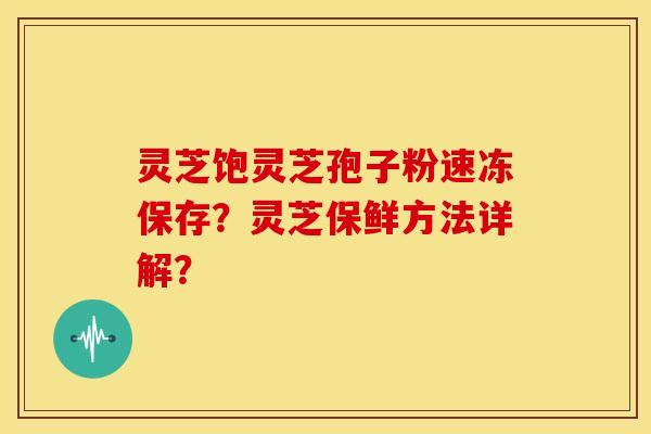 灵芝饱灵芝孢子粉速冻保存?灵芝保鲜方法详解? 灵芝饱灵芝孢子粉速冻保存?灵芝保鲜方法详解?