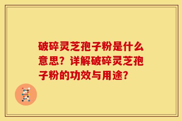 破碎灵芝孢子粉是什么意思?详解破碎灵芝孢子粉的功效与用途? 破碎灵芝孢子粉是什么意思?详解破碎灵芝孢子粉的功效与用途?
