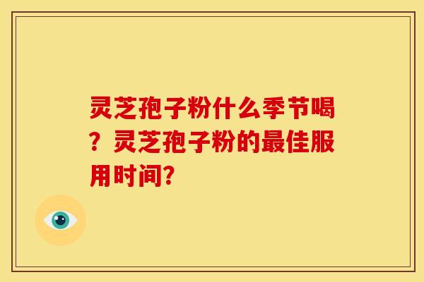 灵芝孢子粉什么季节喝?灵芝孢子粉的佳服用时间? 灵芝孢子粉什么季节喝?灵芝孢子粉的佳服用时间?