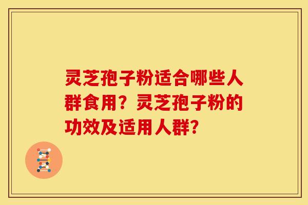 灵芝孢子粉适合哪些人群食用?灵芝孢子粉的功效及适用人群? 灵芝孢子粉适合哪些人群食用?灵芝孢子粉的功效及适用人群?