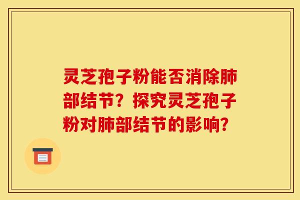 灵芝孢子粉能否消除部结节?探究灵芝孢子粉对部结节的影响? 灵芝孢子粉能否消除部结节?探究灵芝孢子粉对部结节的影响?
