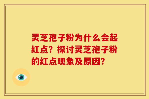 灵芝孢子粉为什么会起红点?探讨灵芝孢子粉的红点现象及原因? 灵芝孢子粉为什么会起红点?探讨灵芝孢子粉的红点现象及原因?