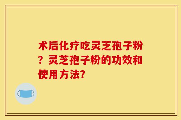 术后吃灵芝孢子粉？灵芝孢子粉的功效和使用方法？