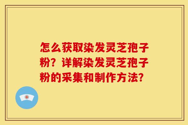 怎么获取染发灵芝孢子粉？详解染发灵芝孢子粉的采集和制作方法？