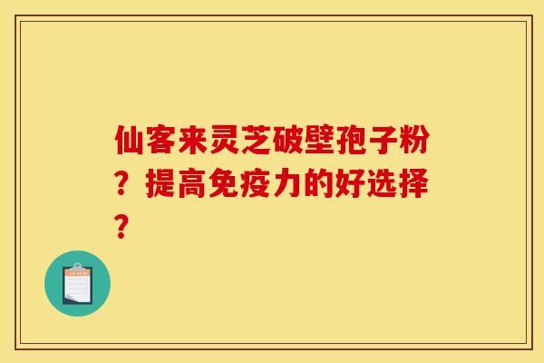 仙客来灵芝破壁孢子粉?提高免疫力的好选择? 仙客来灵芝破壁孢子粉?提高免疫力的好选择?