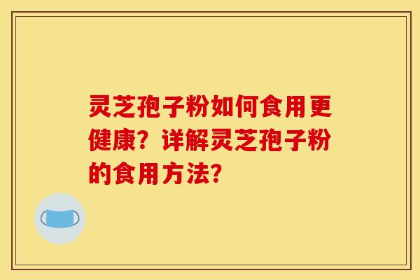 灵芝孢子粉如何食用更健康？详解灵芝孢子粉的食用方法？