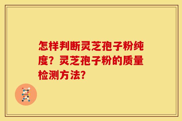 怎样判断灵芝孢子粉纯度?灵芝孢子粉的质量检测方法? 怎样判断灵芝孢子粉纯度?灵芝孢子粉的质量检测方法?