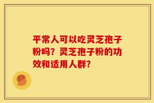 平常人可以吃灵芝孢子粉吗?灵芝孢子粉的功效和适用人群? 平常人可以吃灵芝孢子粉吗?灵芝孢子粉的功效和适用人群?