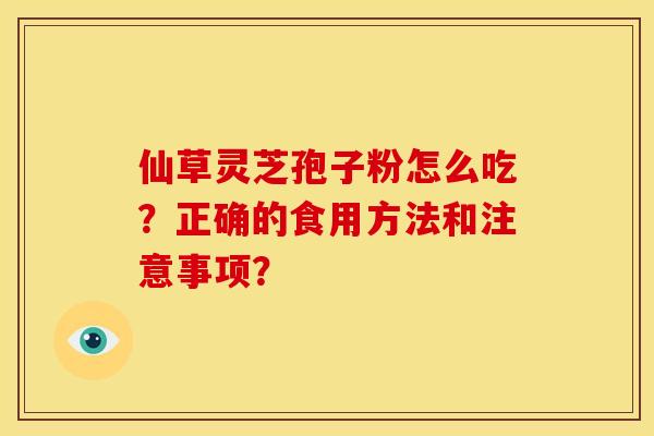 仙草灵芝孢子粉怎么吃?正确的食用方法和注意事项? 仙草灵芝孢子粉怎么吃?正确的食用方法和注意事项?
