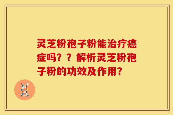 灵芝粉孢子粉能症吗??解析灵芝粉孢子粉的功效及作用? 灵芝粉孢子粉能症吗??解析灵芝粉孢子粉的功效及作用?