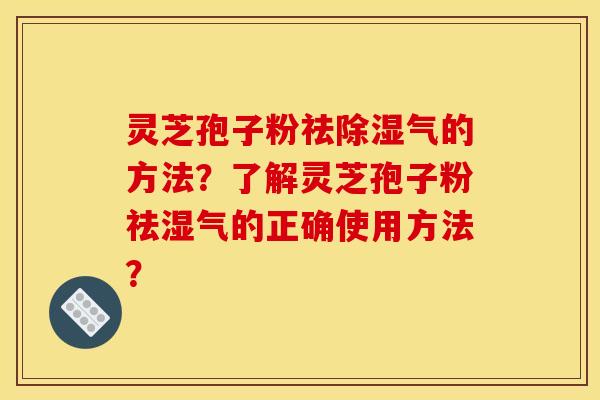 灵芝孢子粉祛除湿气的方法?了解灵芝孢子粉祛湿气的正确使用方法? 灵芝孢子粉祛除湿气的方法?了解灵芝孢子粉祛湿气的正确使用方法?
