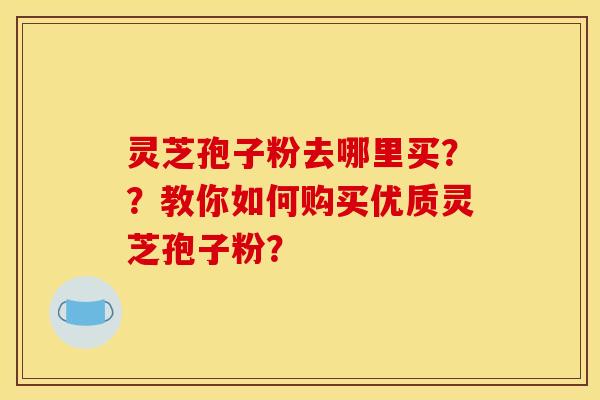 灵芝孢子粉去哪里买??教你如何购买优质灵芝孢子粉? 灵芝孢子粉去哪里买??教你如何购买优质灵芝孢子粉?