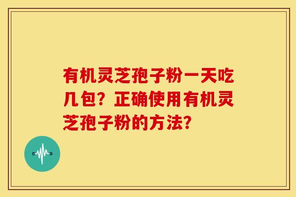 有机灵芝孢子粉一天吃几包?正确使用有机灵芝孢子粉的方法? 有机灵芝孢子粉一天吃几包?正确使用有机灵芝孢子粉的方法?