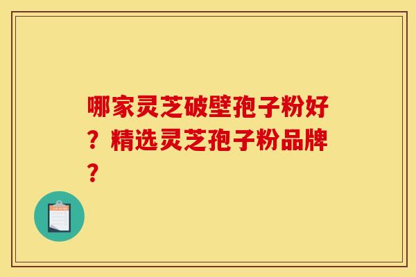 哪家灵芝破壁孢子粉好?精选灵芝孢子粉品牌? 哪家灵芝破壁孢子粉好?精选灵芝孢子粉品牌?