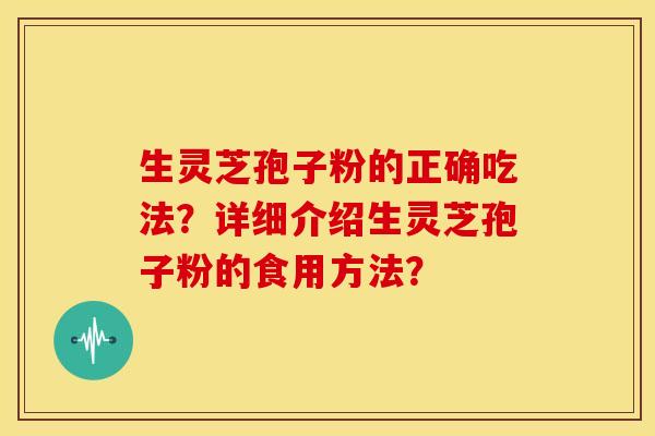 生灵芝孢子粉的正确吃法?详细介绍生灵芝孢子粉的食用方法? 生灵芝孢子粉的正确吃法?详细介绍生灵芝孢子粉的食用方法?