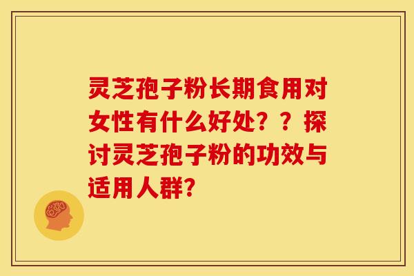 灵芝孢子粉长期食用对女性有什么好处??探讨灵芝孢子粉的功效与适用人群? 灵芝孢子粉长期食用对女性有什么好处??探讨灵芝孢子粉的功效与适用人群?