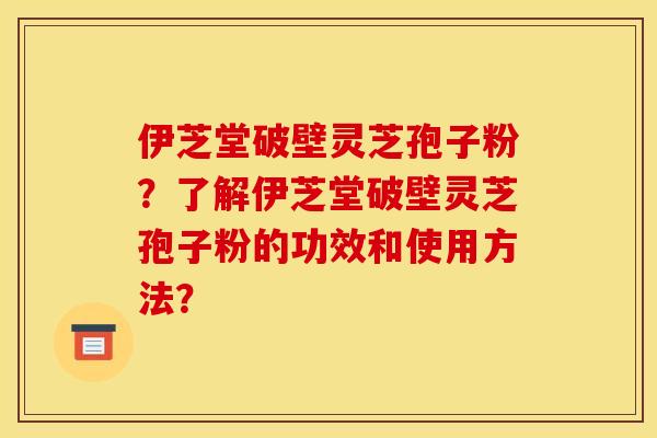 伊芝堂破壁灵芝孢子粉?了解伊芝堂破壁灵芝孢子粉的功效和使用方法? 伊芝堂破壁灵芝孢子粉?了解伊芝堂破壁灵芝孢子粉的功效和使用方法?