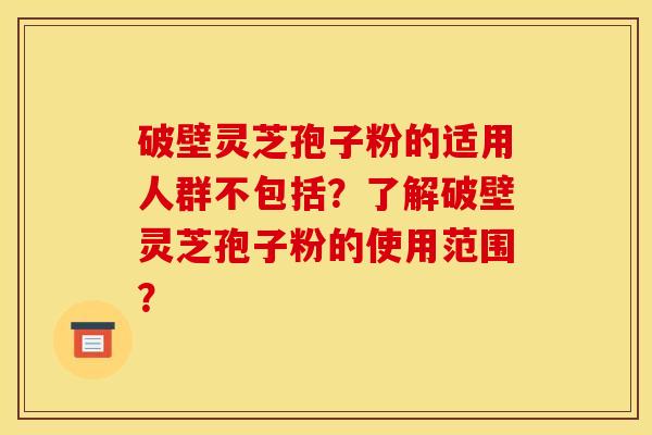 破壁灵芝孢子粉的适用人群不包括?了解破壁灵芝孢子粉的使用范围? 破壁灵芝孢子粉的适用人群不包括?了解破壁灵芝孢子粉的使用范围?