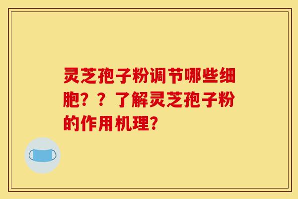 灵芝孢子粉调节哪些细胞??了解灵芝孢子粉的作用机理? 灵芝孢子粉调节哪些细胞??了解灵芝孢子粉的作用机理?