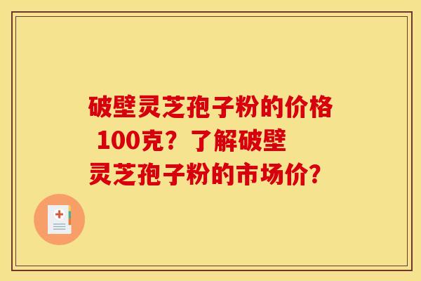 破壁灵芝孢子粉的价格 100克?了解破壁灵芝孢子粉的市场价? 破壁灵芝孢子粉的价格 100克?了解破壁灵芝孢子粉的市场价?
