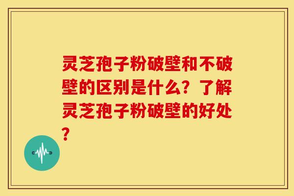 灵芝孢子粉破壁和不破壁的区别是什么?了解灵芝孢子粉破壁的好处? 灵芝孢子粉破壁和不破壁的区别是什么?了解灵芝孢子粉破壁的好处?