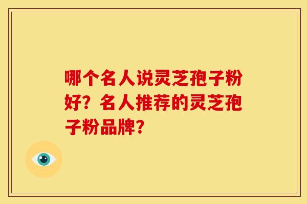 哪个名人说灵芝孢子粉好？名人推荐的灵芝孢子粉品牌？