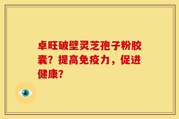 卓旺破壁灵芝孢子粉胶囊?提高免疫力,促进健康? 卓旺破壁灵芝孢子粉胶囊?提高免疫力,促进健康?