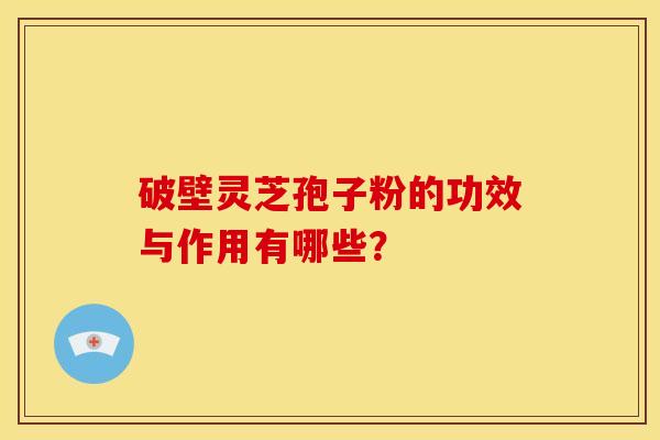 破壁灵芝孢子粉的功效与作用有哪些? 破壁灵芝孢子粉的功效与作用有哪些?
