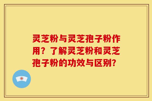 灵芝粉与灵芝孢子粉作用?了解灵芝粉和灵芝孢子粉的功效与区别? 灵芝粉与灵芝孢子粉作用?了解灵芝粉和灵芝孢子粉的功效与区别?